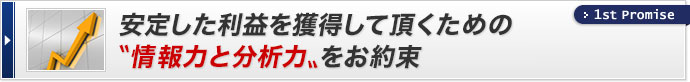 安定した利益を獲得して頂くための「情報力と分析力」をお約束